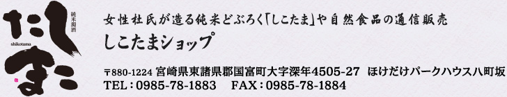 女性杜氏が造る純米どぶろく「しこたま」や自然食品の通信販売しこたまショップ　〒880-1224　宮崎県東諸県郡国富町大字深年4505-27　ほけだけパークハウス TEL 0985-78-1883　FAX 0985-78-1884